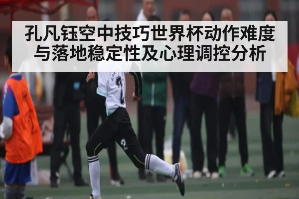 孔凡钰空中技巧世界杯动作难度与落地稳定性及心理调控分析 | RAYBET
